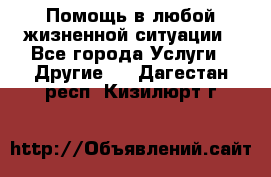 Помощь в любой жизненной ситуации - Все города Услуги » Другие   . Дагестан респ.,Кизилюрт г.